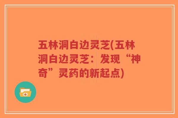 五林洞白边灵芝(五林洞白边灵芝:发现“神奇”灵药的新起点)-第1张图片-超越 五林洞白边灵芝(五林洞白边灵芝:发现“神奇”灵药的新起点)-第1张图片-超越