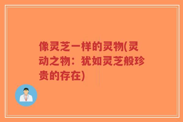 像灵芝一样的灵物(灵动之物:犹如灵芝般珍贵的存在)-第1张图片-超越 像灵芝一样的灵物(灵动之物:犹如灵芝般珍贵的存在)-第1张图片-超越