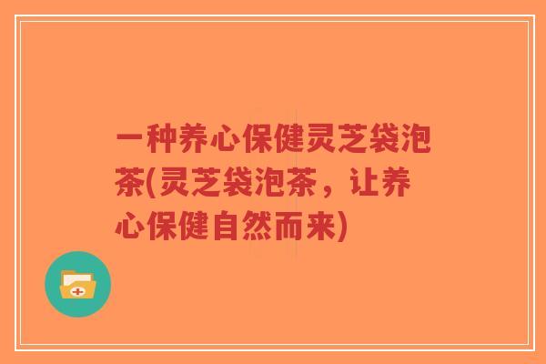 一种养心保健灵芝袋泡茶(灵芝袋泡茶,让养心保健自然而来)-第1张图片-超越 一种养心保健灵芝袋泡茶(灵芝袋泡茶,让养心保健自然而来)-第1张图片-超越