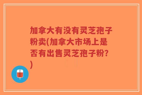 加拿大有没有灵芝孢子粉卖(加拿大市场上是否有出售灵芝孢子粉?)-第1张图片-超越 加拿大有没有灵芝孢子粉卖(加拿大市场上是否有出售灵芝孢子粉?)-第1张图片-超越