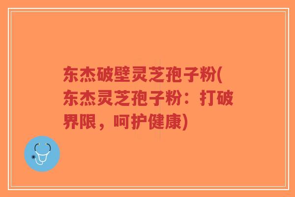 东杰破壁灵芝孢子粉(东杰灵芝孢子粉:打破界限,呵护健康)-第1张图片-超越 东杰破壁灵芝孢子粉(东杰灵芝孢子粉:打破界限,呵护健康)-第1张图片-超越