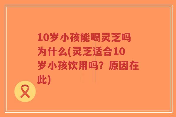 10岁小孩能喝灵芝吗为什么(灵芝适合10岁小孩饮用吗?原因在此)-第1张图片-超越 10岁小孩能喝灵芝吗为什么(灵芝适合10岁小孩饮用吗?原因在此)-第1张图片-超越