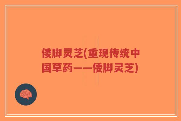 倭脚灵芝(重现传统中国草药——倭脚灵芝)-第1张图片-超越 倭脚灵芝(重现传统中国草药——倭脚灵芝)-第1张图片-超越
