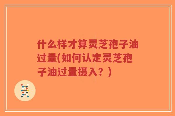 什么样才算灵芝孢子油过量(如何认定灵芝孢子油过量摄入?)-第1张图片-超越 什么样才算灵芝孢子油过量(如何认定灵芝孢子油过量摄入?)-第1张图片-超越