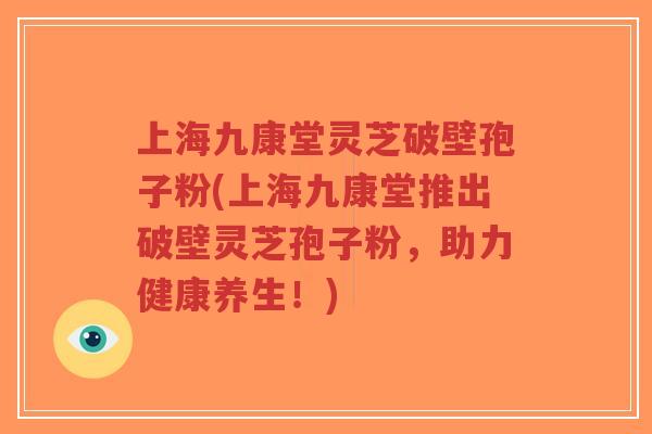上海九康堂灵芝破壁孢子粉(上海九康堂推出破壁灵芝孢子粉,助力健康养生!)-第1张图片-超越 上海九康堂灵芝破壁孢子粉(上海九康堂推出破壁灵芝孢子粉,助力健康养生!)-第1张图片-超越