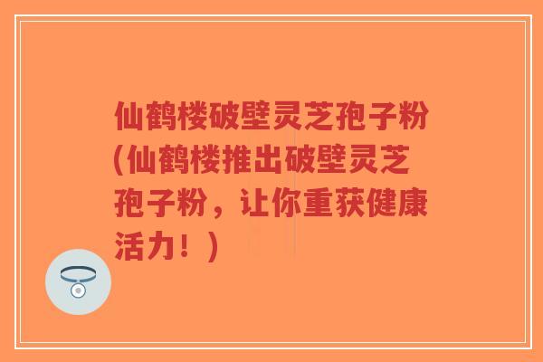 仙鹤楼破壁灵芝孢子粉(仙鹤楼推出破壁灵芝孢子粉,让你重获健康活力!)-第1张图片-超越 仙鹤楼破壁灵芝孢子粉(仙鹤楼推出破壁灵芝孢子粉,让你重获健康活力!)-第1张图片-超越