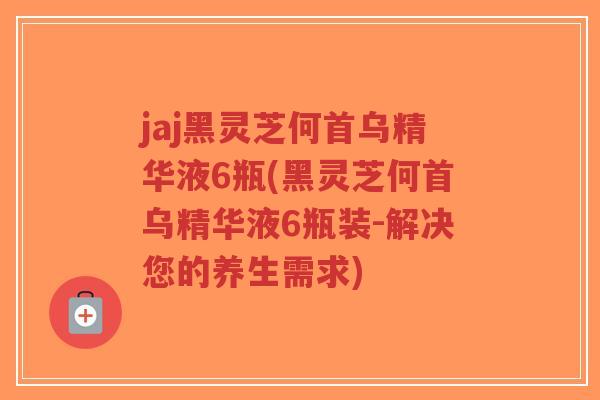 jaj黑灵芝何首乌精华液6瓶(黑灵芝何首乌精华液6瓶装-解决您的养生需求)-第1张图片-超越