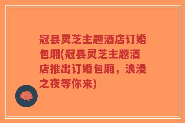 冠县灵芝主题酒店订婚包厢(冠县灵芝主题酒店推出订婚包厢,浪漫之夜等你来)-第1张图片-超越 冠县灵芝主题酒店订婚包厢(冠县灵芝主题酒店推出订婚包厢,浪漫之夜等你来)-第1张图片-超越