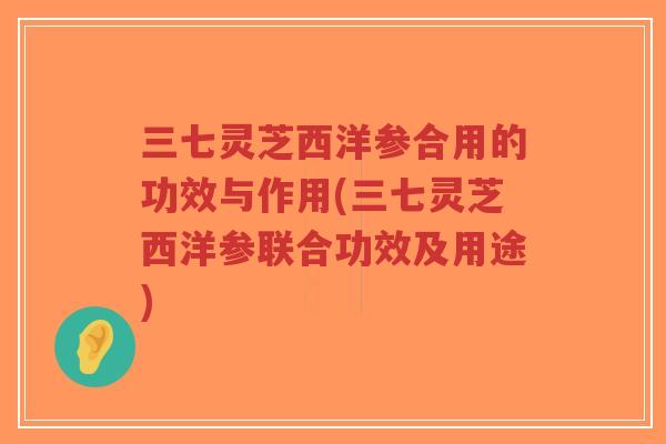 三七灵芝西洋参合用的功效与作用(三七灵芝西洋参联合功效及用途)-第1张图片-超越 三七灵芝西洋参合用的功效与作用(三七灵芝西洋参联合功效及用途)-第1张图片-超越