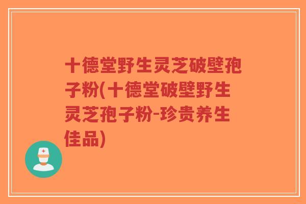 十德堂野生灵芝破壁孢子粉(十德堂破壁野生灵芝孢子粉-珍贵养生佳品)-第1张图片-超越 十德堂野生灵芝破壁孢子粉(十德堂破壁野生灵芝孢子粉-珍贵养生佳品)-第1张图片-超越