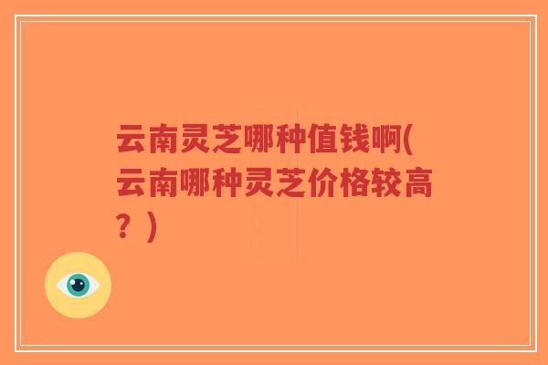 云南灵芝哪种值钱啊(云南哪种灵芝价格较高?)-第1张图片-超越 云南灵芝哪种值钱啊(云南哪种灵芝价格较高?)-第1张图片-超越