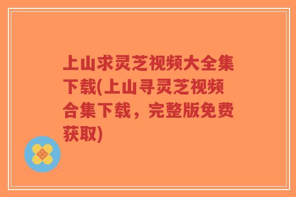 上山求灵芝视频大全集下载(上山寻灵芝视频合集下载,完整版免费获取)-第1张图片-超越 上山求灵芝视频大全集下载(上山寻灵芝视频合集下载,完整版免费获取)-第1张图片-超越