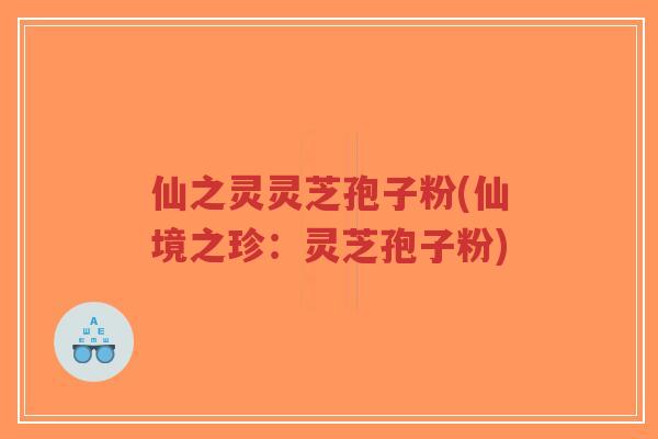 仙之灵灵芝孢子粉(仙境之珍:灵芝孢子粉)-第1张图片-超越 仙之灵灵芝孢子粉(仙境之珍:灵芝孢子粉)-第1张图片-超越
