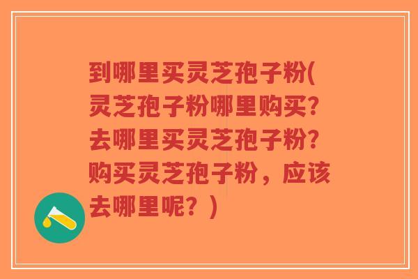 到哪里买灵芝孢子粉(灵芝孢子粉哪里购买?去哪里买灵芝孢子粉?购买灵芝孢子粉,应该去哪里呢?)-第1张图片-超越 到哪里买灵芝孢子粉(灵芝孢子粉哪里购买?去哪里买灵芝孢子粉?购买灵芝孢子粉,应该去哪里呢?)-第1张图片-超越