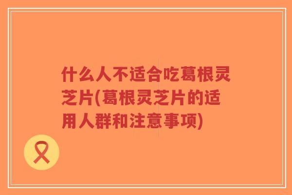 什么人不适合吃葛根灵芝片(葛根灵芝片的适用人群和注意事项)-第1张图片-超越 什么人不适合吃葛根灵芝片(葛根灵芝片的适用人群和注意事项)-第1张图片-超越