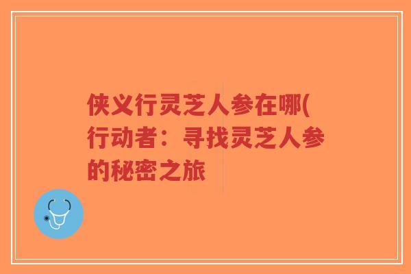侠义行灵芝人参在哪(行动者:寻找灵芝人参的秘密之旅-第1张图片-超越 侠义行灵芝人参在哪(行动者:寻找灵芝人参的秘密之旅-第1张图片-超越