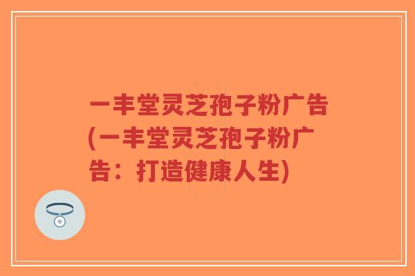 一丰堂灵芝孢子粉广告(一丰堂灵芝孢子粉广告:打造健康人生)-第1张图片-超越 一丰堂灵芝孢子粉广告(一丰堂灵芝孢子粉广告:打造健康人生)-第1张图片-超越