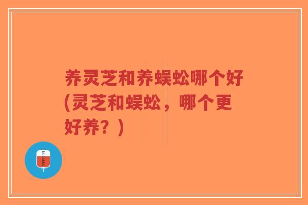 养灵芝和养蜈蚣哪个好(灵芝和蜈蚣,哪个更好养?)-第1张图片-超越 养灵芝和养蜈蚣哪个好(灵芝和蜈蚣,哪个更好养?)-第1张图片-超越