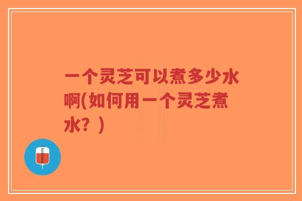 一个灵芝可以煮多少水啊(如何用一个灵芝煮水?)-第1张图片-超越 一个灵芝可以煮多少水啊(如何用一个灵芝煮水?)-第1张图片-超越