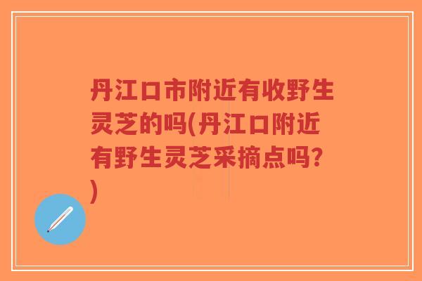 丹江口市附近有收野生灵芝的吗(丹江口附近有野生灵芝采摘点吗?)-第1张图片-超越 丹江口市附近有收野生灵芝的吗(丹江口附近有野生灵芝采摘点吗?)-第1张图片-超越