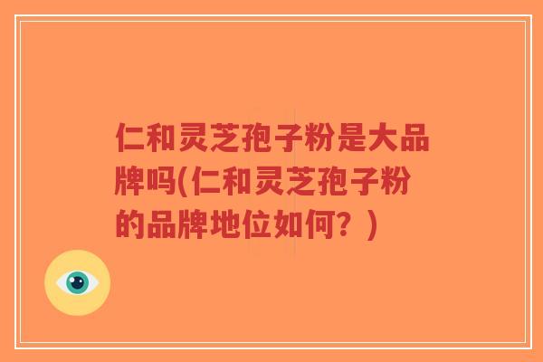 仁和灵芝孢子粉是大品牌吗(仁和灵芝孢子粉的品牌地位如何？)-第1张图片-超越