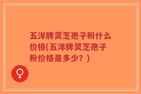 五洋牌灵芝孢子粉什么价格(五洋牌灵芝孢子粉价格是多少?)-第1张图片-超越 五洋牌灵芝孢子粉什么价格(五洋牌灵芝孢子粉价格是多少?)-第1张图片-超越