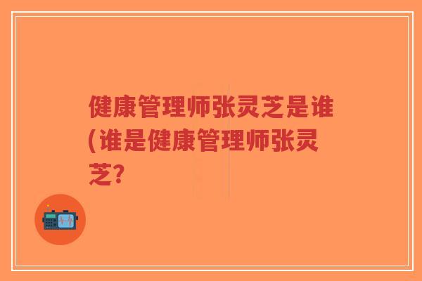 健康管理师张灵芝是谁(谁是健康管理师张灵芝?-第1张图片-超越 健康管理师张灵芝是谁(谁是健康管理师张灵芝?-第1张图片-超越