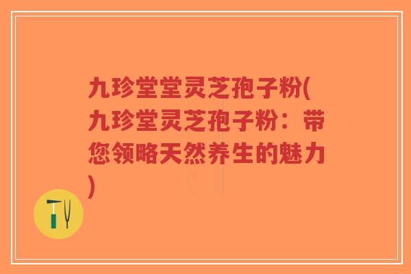 九珍堂堂灵芝孢子粉(九珍堂灵芝孢子粉:带您领略天然养生的魅力)-第1张图片-超越 九珍堂堂灵芝孢子粉(九珍堂灵芝孢子粉:带您领略天然养生的魅力)-第1张图片-超越