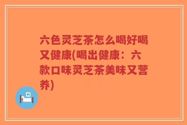 六色灵芝茶怎么喝好喝又健康(喝出健康:六款口味灵芝茶美味又营养)-第1张图片-超越 六色灵芝茶怎么喝好喝又健康(喝出健康:六款口味灵芝茶美味又营养)-第1张图片-超越