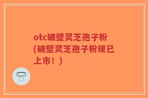 otc破壁灵芝孢子粉(破壁灵芝孢子粉现已上市!)-第1张图片-超越 otc破壁灵芝孢子粉(破壁灵芝孢子粉现已上市!)-第1张图片-超越