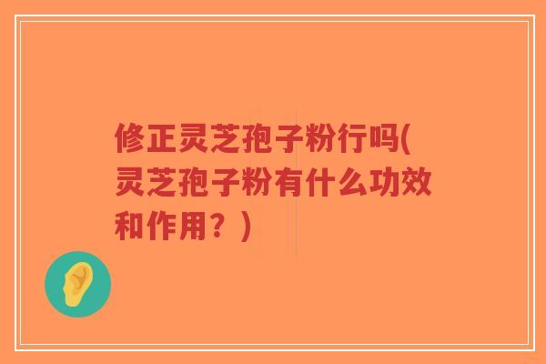 修正灵芝孢子粉行吗(灵芝孢子粉有什么功效和作用?)-第1张图片-超越 修正灵芝孢子粉行吗(灵芝孢子粉有什么功效和作用?)-第1张图片-超越