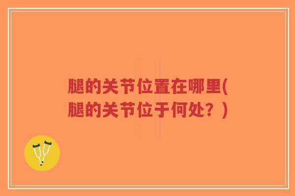 腿的关节位置在哪里(腿的关节位于何处?)-第1张图片-超越 腿的关节位置在哪里(腿的关节位于何处?)-第1张图片-超越
