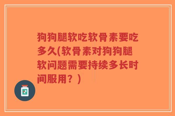 狗狗腿软吃软骨素要吃多久(软骨素对狗狗腿软问题需要持续多长时间服用？)-第1张图片-超越