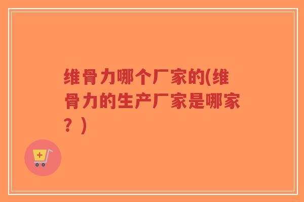 维骨力哪个厂家的(维骨力的生产厂家是哪家?)-第1张图片-超越 维骨力哪个厂家的(维骨力的生产厂家是哪家?)-第1张图片-超越