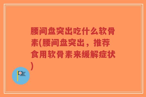 腰间盘突出吃什么软骨素(腰间盘突出，推荐食用软骨素来缓解症状)-第1张图片-超越