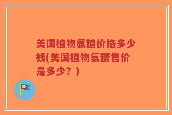 美国植物氨糖价格多少钱(美国植物氨糖售价是多少？)-第1张图片-超越