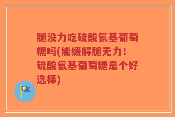 腿没力吃硫酸氨基葡萄糖吗(能缓解腿无力!硫酸氨基葡萄糖是个好选择)-第1张图片-超越 腿没力吃硫酸氨基葡萄糖吗(能缓解腿无力!硫酸氨基葡萄糖是个好选择)-第1张图片-超越