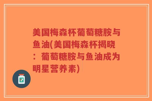 美国梅森杯葡萄糖胺与鱼油(美国梅森杯揭晓:葡萄糖胺与鱼油成为明星营养素)-第1张图片-超越 美国梅森杯葡萄糖胺与鱼油(美国梅森杯揭晓:葡萄糖胺与鱼油成为明星营养素)-第1张图片-超越