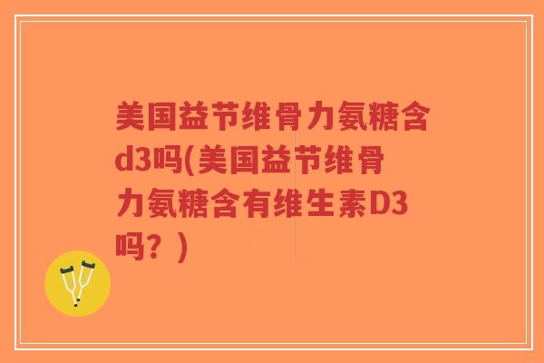 美国益节维骨力氨糖含d3吗(美国益节维骨力氨糖含有维生素D3吗?)-第1张图片-超越 美国益节维骨力氨糖含d3吗(美国益节维骨力氨糖含有维生素D3吗?)-第1张图片-超越