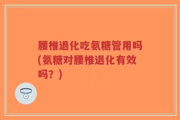 腰椎退化吃氨糖管用吗(氨糖对腰椎退化有效吗?)-第1张图片-超越 腰椎退化吃氨糖管用吗(氨糖对腰椎退化有效吗?)-第1张图片-超越