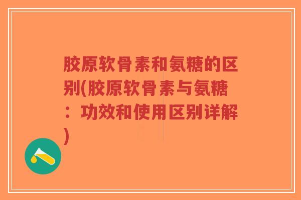 胶原软骨素和氨糖的区别(胶原软骨素与氨糖:功效和使用区别详解)-第1张图片-超越 胶原软骨素和氨糖的区别(胶原软骨素与氨糖:功效和使用区别详解)-第1张图片-超越