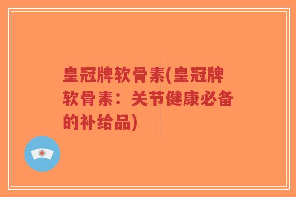 皇冠牌软骨素(皇冠牌软骨素:关节健康必备的补给品)-第1张图片-超越 皇冠牌软骨素(皇冠牌软骨素:关节健康必备的补给品)-第1张图片-超越