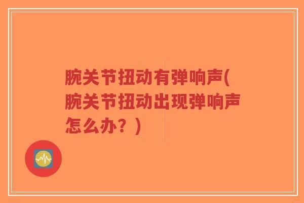 腕关节扭动有弹响声(腕关节扭动出现弹响声怎么办?)-第1张图片-超越 腕关节扭动有弹响声(腕关节扭动出现弹响声怎么办?)-第1张图片-超越