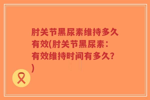 肘关节黑尿素维持多久有效(肘关节黑尿素:有效维持时间有多久?)-第1张图片-超越 肘关节黑尿素维持多久有效(肘关节黑尿素:有效维持时间有多久?)-第1张图片-超越