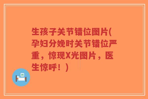 生孩子关节错位图片(孕妇分娩时关节错位严重,惊现X光图片,医生惊呼!)-第1张图片-超越 生孩子关节错位图片(孕妇分娩时关节错位严重,惊现X光图片,医生惊呼!)-第1张图片-超越