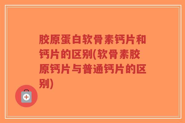 胶原蛋白软骨素钙片和钙片的区别(软骨素胶原钙片与普通钙片的区别)-第1张图片-超越 胶原蛋白软骨素钙片和钙片的区别(软骨素胶原钙片与普通钙片的区别)-第1张图片-超越