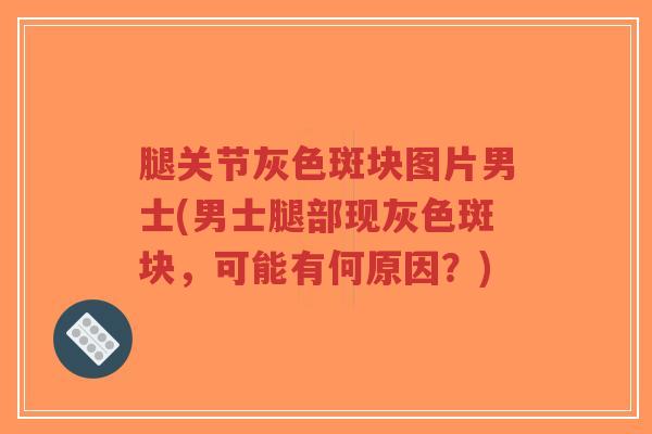 腿关节灰色斑块图片男士(男士腿部现灰色斑块,可能有何原因?)-第1张图片-超越 腿关节灰色斑块图片男士(男士腿部现灰色斑块,可能有何原因?)-第1张图片-超越