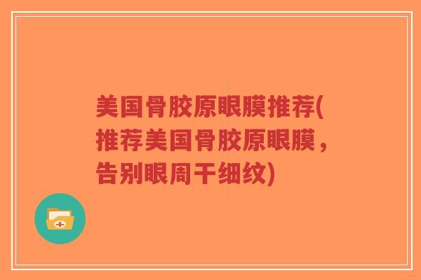 美国骨胶原眼膜推荐(推荐美国骨胶原眼膜,告别眼周干细纹)-第1张图片-超越 美国骨胶原眼膜推荐(推荐美国骨胶原眼膜,告别眼周干细纹)-第1张图片-超越