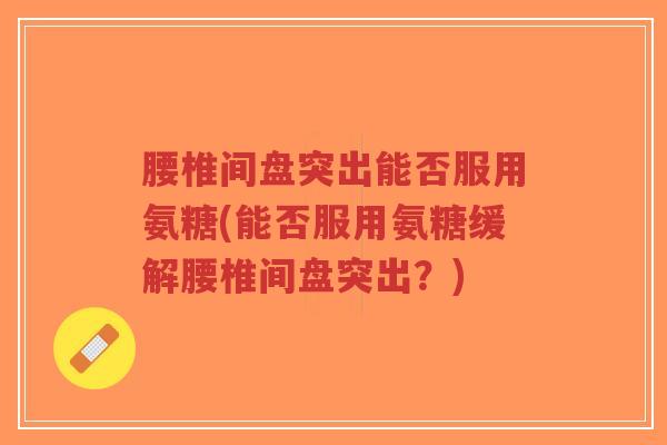 腰椎间盘突出能否服用氨糖(能否服用氨糖缓解腰椎间盘突出?)-第1张图片-超越 腰椎间盘突出能否服用氨糖(能否服用氨糖缓解腰椎间盘突出?)-第1张图片-超越