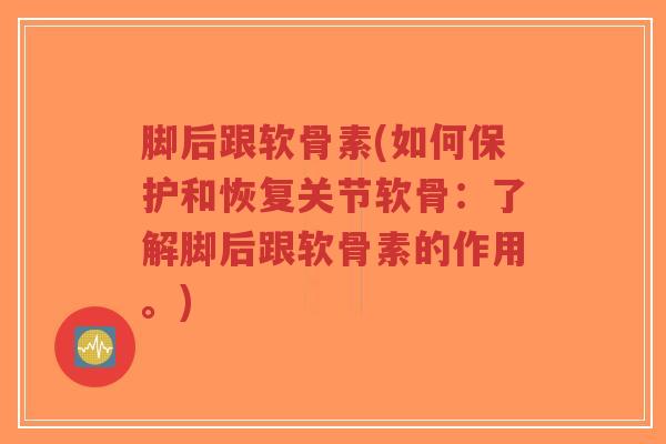 脚后跟软骨素(如何保护和恢复关节软骨:了解脚后跟软骨素的作用。)-第1张图片-超越 脚后跟软骨素(如何保护和恢复关节软骨:了解脚后跟软骨素的作用。)-第1张图片-超越